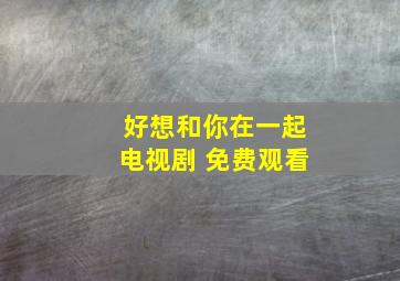 好想和你在一起电视剧 免费观看